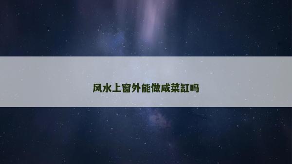 風水上窗外能做咸菜缸嗎