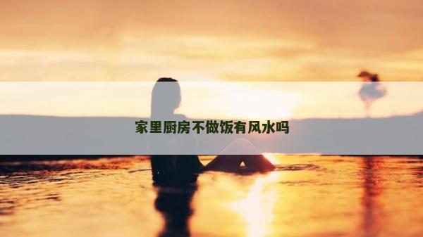 家里廚房不做飯有風水嗎
