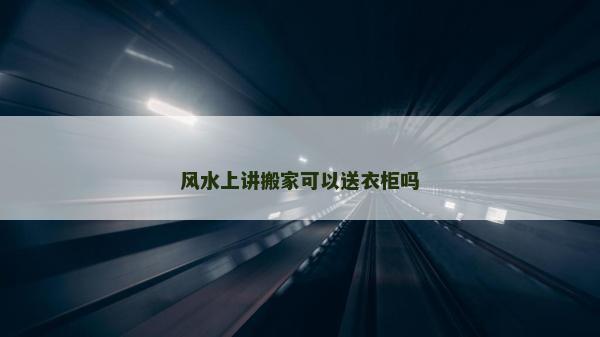 風水上講搬家可以送衣柜嗎