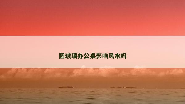 圓玻璃辦公桌影響風水嗎
