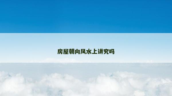 房屋朝向風(fēng)水上講究嗎