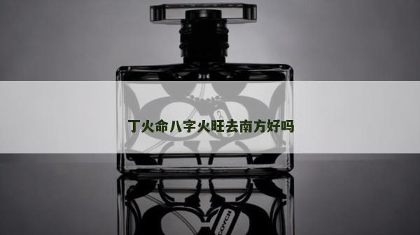 丁火命八字火旺去南方好嗎