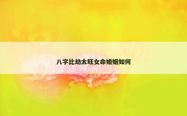 八字比劫太旺女命婚姻如何