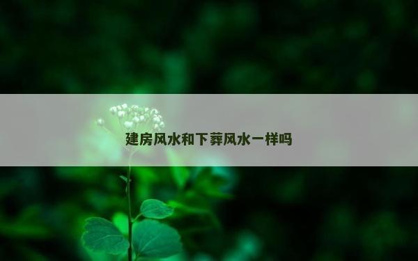 建房風(fēng)水和下葬風(fēng)水一樣嗎