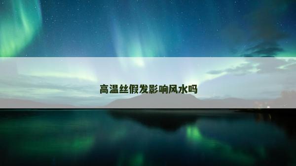 高溫絲假發影響風水嗎