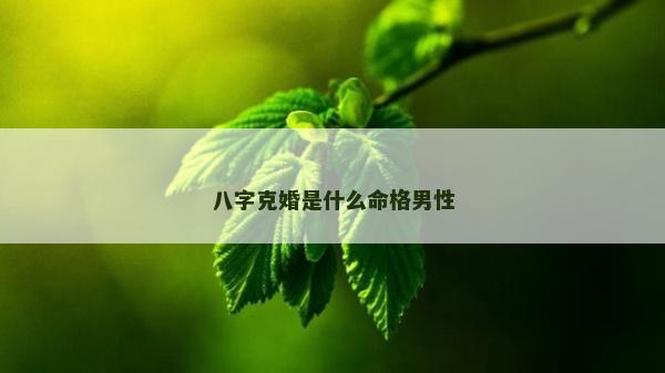 八字克婚是什么命格男性 八字克婚是什么命格男性