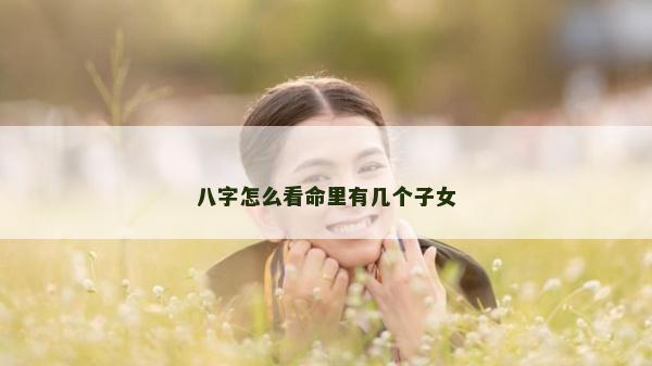 八字怎么看命里有幾個(gè)子女
