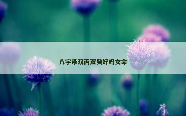 八字帶雙丙雙癸好嗎女命