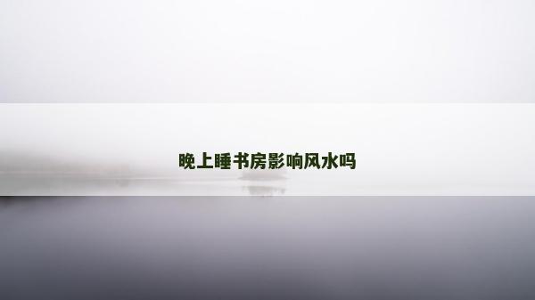 晚上睡書房影響風水嗎