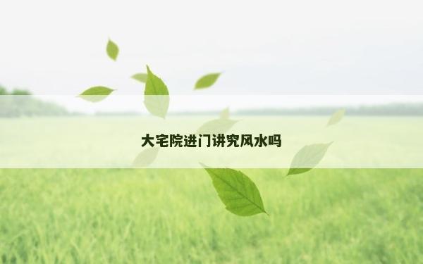 大宅院進門講究風(fēng)水嗎