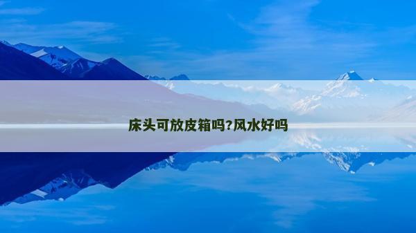 床頭可放皮箱嗎?風水好嗎