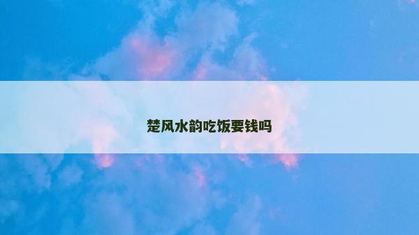 楚風水韻吃飯要錢嗎