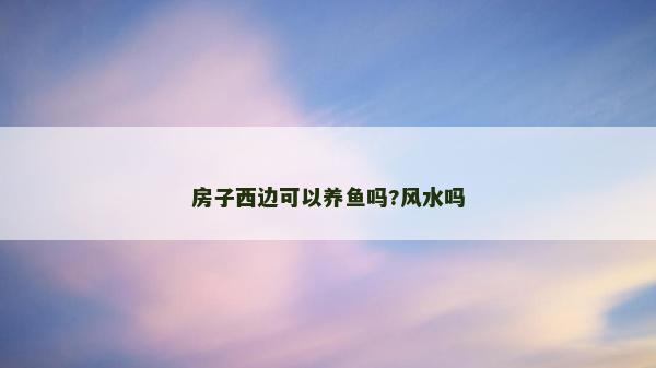 房子西邊可以養魚嗎?風水嗎