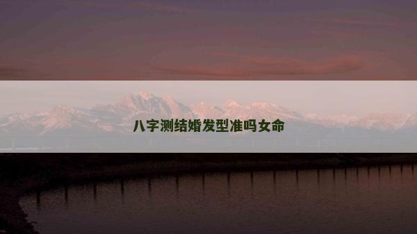 八字測(cè)結(jié)婚發(fā)型準(zhǔn)嗎女命