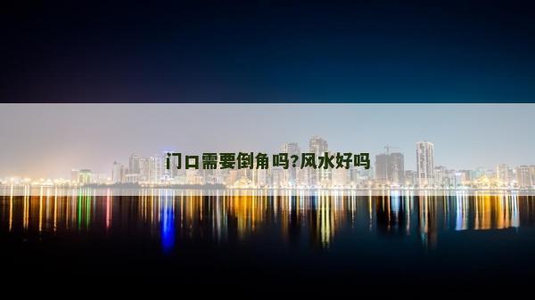 門口需要倒角嗎?風(fēng)水好嗎
