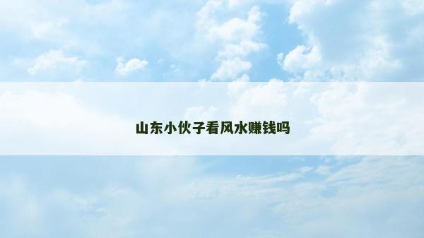 山東小伙子看風水賺錢嗎