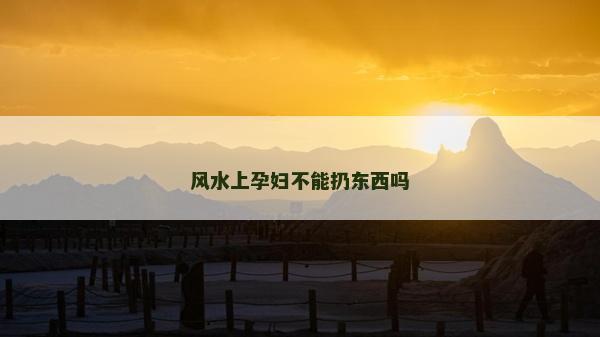 風(fēng)水上孕婦不能扔?xùn)|西嗎
