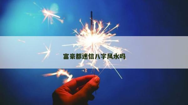 富豪都迷信八字風水嗎