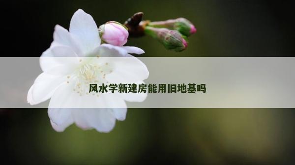 風(fēng)水學(xué)新建房能用舊地基嗎
