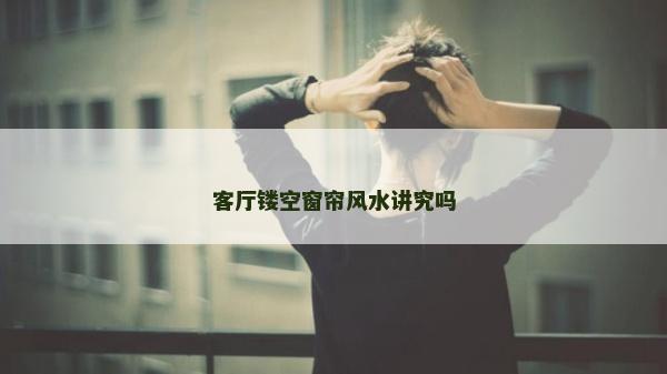 客廳鏤空窗簾風水講究嗎