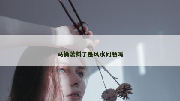 馬桶裝斜了是風水問題嗎