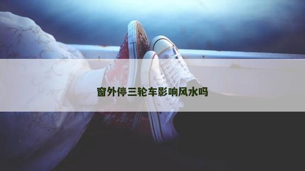 窗外停三輪車影響風水嗎