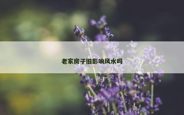 老家房子舊影響風水嗎