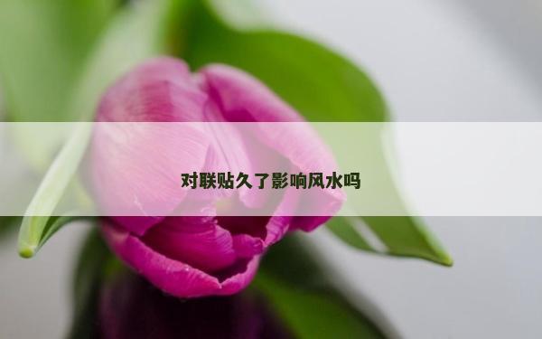 對聯(lián)貼久了影響風(fēng)水嗎