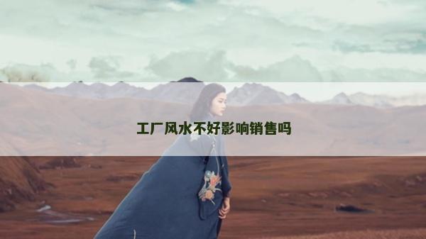 工廠風(fēng)水不好影響銷售嗎 工廠風(fēng)水不好影響銷售嗎