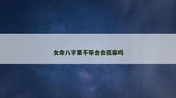 女命八字里不帶合會孤寡嗎
