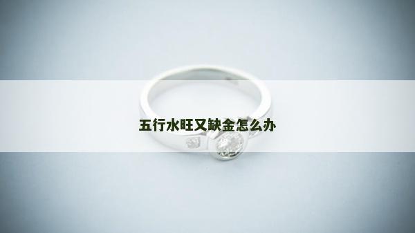 五行水旺又缺金怎么辦 五行水旺又缺金怎么辦