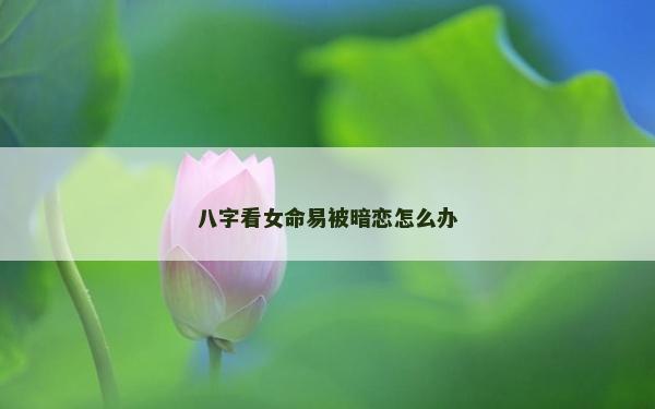 八字看女命易被暗戀怎么辦