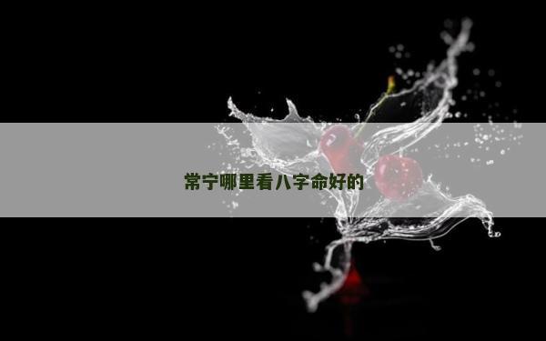 常寧哪里看八字命好的