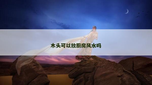 木頭可以放廚房風(fēng)水嗎