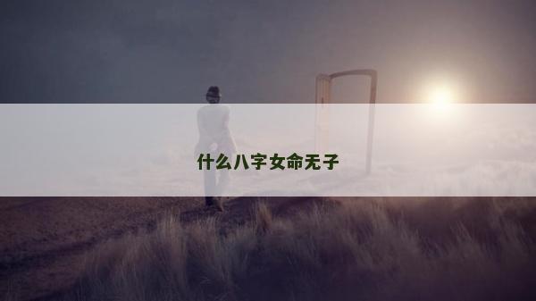 什么八字女命無子 什么八字女命無子
