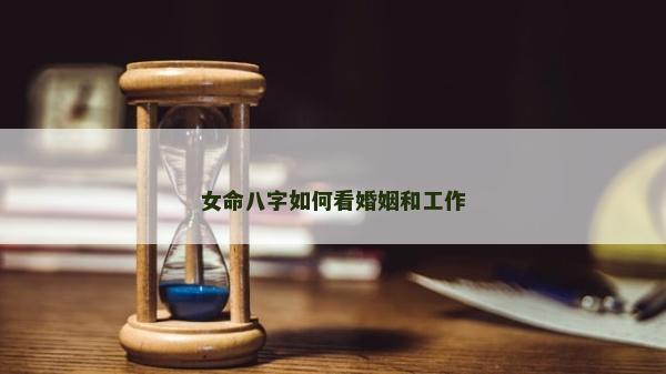 女命八字如何看婚姻和工作 女命八字如何看婚姻和工作