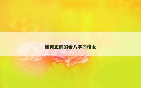如何正確的看八字命格女 如何正確的看八字命格女