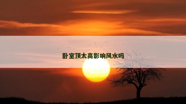 臥室頂太高影響風(fēng)水嗎
