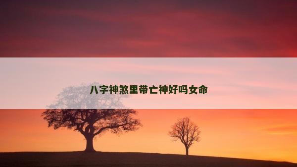 八字神煞里帶亡神好嗎女命