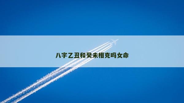 八字乙丑和癸未相克嗎女命