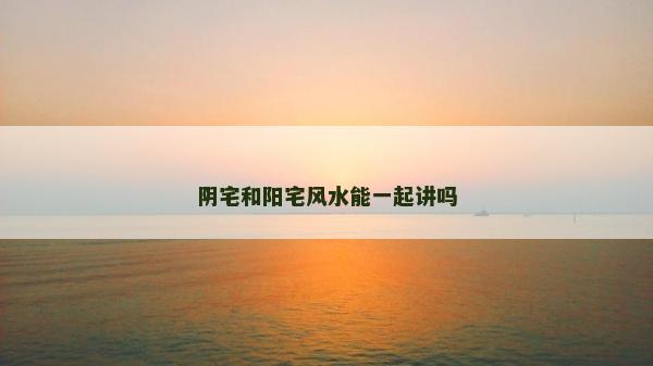 陰宅和陽宅風水能一起講嗎