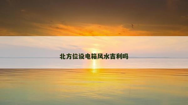 北方位設電箱風水吉利嗎 北方位設電箱風水吉利嗎