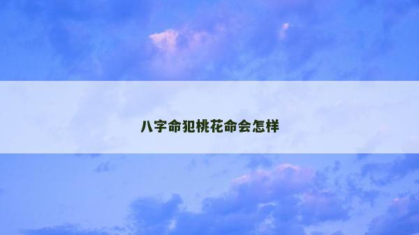 八字命犯桃花命會怎樣 八字命犯桃花命會怎樣