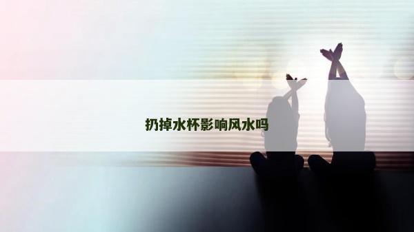 扔掉水杯影響風水嗎