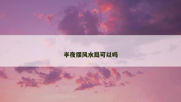 半夜擺風(fēng)水局可以嗎
