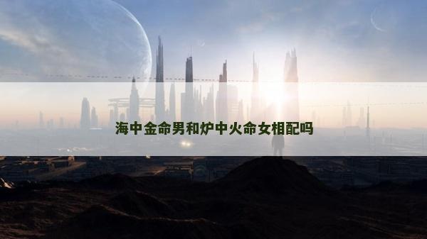 海中金命男和爐中火命女相配嗎