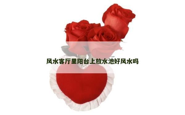 風水客廳里陽臺上放水池好風水嗎 風水客廳里陽臺上放水池好風水嗎