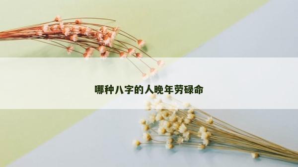 哪種八字的人晚年勞碌命