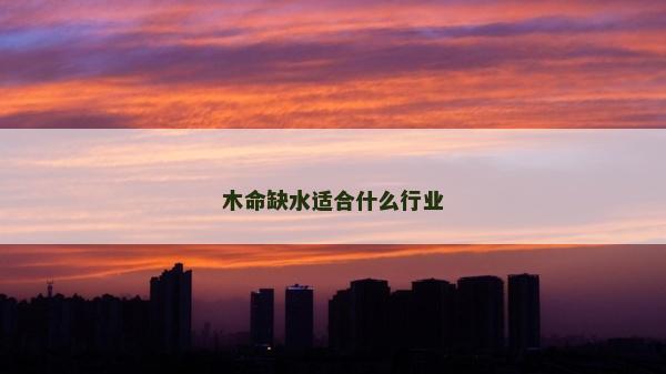 木命缺水適合什么行業 木命缺水適合什么行業