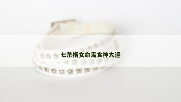 七殺格女命走食神大運